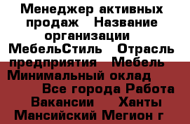 Менеджер активных продаж › Название организации ­ МебельСтиль › Отрасль предприятия ­ Мебель › Минимальный оклад ­ 100 000 - Все города Работа » Вакансии   . Ханты-Мансийский,Мегион г.